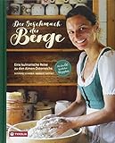 Der Geschmack der Berge: Eine kulinarische Reise zu den Almen Österreichs. Mit über 60 köstlichen Rezepten