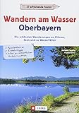 Wanderführer Oberbayern: Wandern am Wasser Oberbayern. Die schönsten Wanderungen an Flüssen, Seen und zu Wasserfällen. Touren in Wassernähe. Wanderwege an Bächen, Seen und Flüssen.